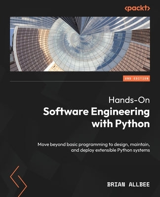 Hands-On Software Engineering with Python - Second Edition: Move beyond basic programming to design, maintain, and deploy extensible Python systems by Allbee, Brian