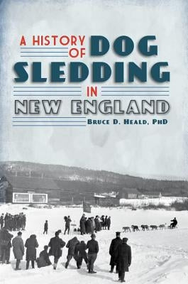 A History of Dog Sledding in New England by Heald, Bruce D.