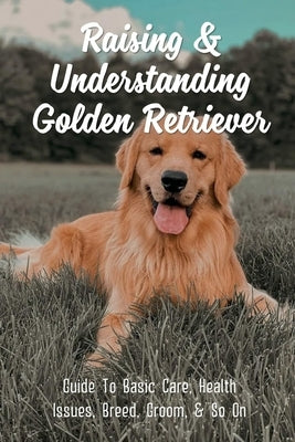 Raising & Understanding Golden Retriever: Guide To Basic Care, Health Issues, Breed, Groom, & So On: What Makes A Good Home For A Golden Retriever by Wickersheim, Neil