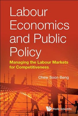 Labour Economics and Public Policy: Managing the Labour Markets for Competitiveness by Chew, Soon Beng