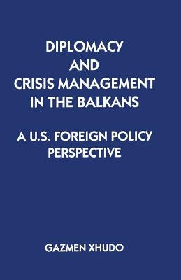Diplomacy and Crisis Management in the Balkans: A Us Foreign Policy Perspective by Xhudo, Gazmen