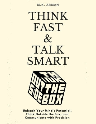 Think Fast & Talk Smart: Unleash Your Mind's Potential, Think Outside the Box, and Communicate with Precision by Arman, M. K.