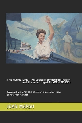 THE FLYING LIFE Iris Louise McPhetridge Thaden and the launching of THADEN SCHOOL: Presented to the '81 Club Monday 21 November 2016 by Mrs. Alan R. M by Marsh, Joan