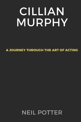 Cillian Murphy: A Journey Through the Art of Acting by Potter, Neil