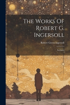 The Works Of Robert G. Ingersoll: Lectures by Ingersoll, Robert Green