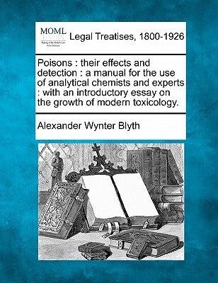 Poisons: their effects and detection: a manual for the use of analytical chemists and experts: with an introductory essay on th by Blyth, Alexander Wynter