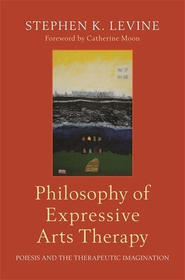 Philosophy of Expressive Arts Therapy: Poiesis and the Therapeutic Imagination by Levine, Stephen K.