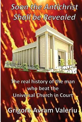 Soon the Antichrist Shall be Revealed: The real history of the man who beat the Universal Church in Court by Valeriu, Grigore Avram