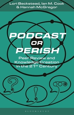 Podcast or Perish: Peer Review and Knowledge Creation in the 21st Century by McGregor, Hannah
