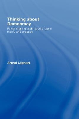 Thinking about Democracy: Power Sharing and Majority Rule in Theory and Practice by Lijphart, Arend