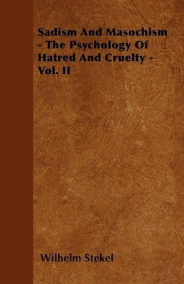 Sadism and Masochism - The Psychology of Hatred and Cruelty - Vol. II. by Stekel, Wilhelm