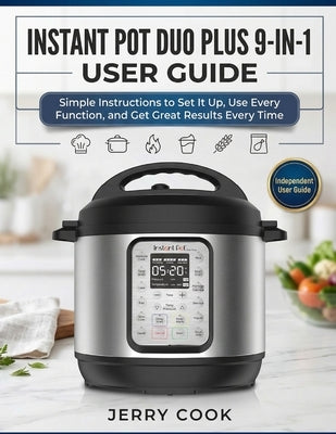 Instant Pot Duo Plus 9-In-1 User Guide: Simple Instructions to Set It Up, Use Every Function, and Get Great Results Every Time by Cook, Jerry