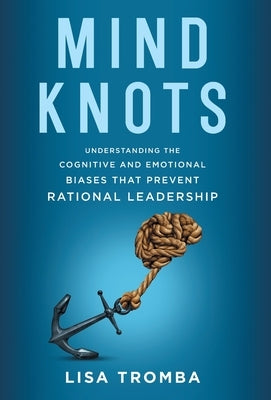 Mind Knots: Understanding the Cognitive and Emotional Biases That Prevent Rational Leadership by Tromba, Lisa