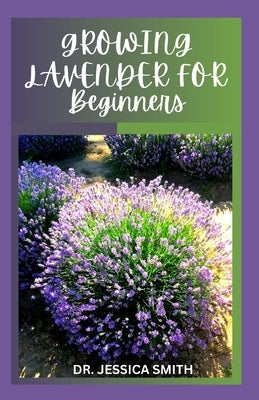 Growing Lavender for Beginners: Simple and Detailed Guide to Starting a Lavender Garden In small and Large Scale by Smith, Jessica