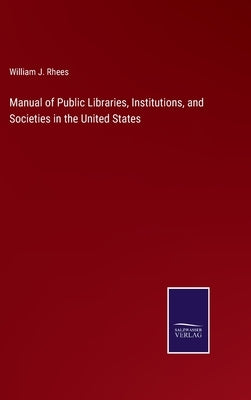 Manual of Public Libraries, Institutions, and Societies in the United States by Rhees, William J.