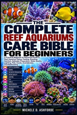 The Complete Reef Aquariums Care Bible for Beginners: A Practical Beginner-to-Advanced Guide to Reef Aquarium Setup, Feeding, Breeding, Nutrition, Sal by Ashforde, Michele D.