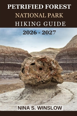 Petrified Forest National Park Hiking Guide 2026 - 2027: A Complete Guide to Hiking Fossil Forests, Painted Desert Landscapes, and One of America's Mo by S. Winslow, Nina