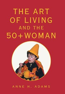 The Art of Living and the 50+ Woman by Adams, Anne H.