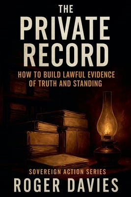 The Private Record: How to Build Lawful Evidence of Truth and Standing by Davies, Roger