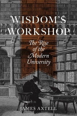 Wisdom's Workshop: The Rise of the Modern University by Axtell, James