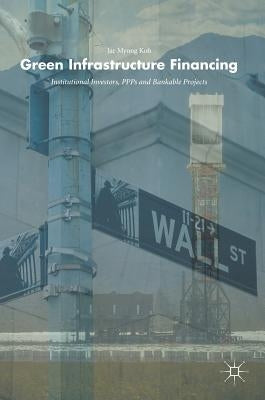 Green Infrastructure Financing: Institutional Investors, Ppps and Bankable Projects by Koh, Jae Myong