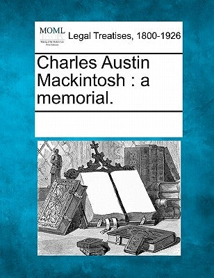 Charles Austin Mackintosh: A Memorial. by Multiple Contributors