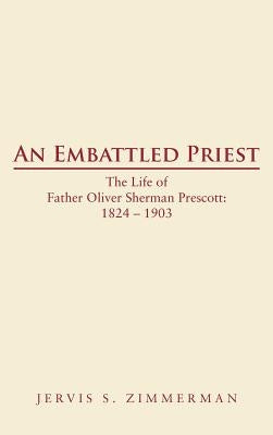 An Embattled Priest: The Life of Father Oliver Sherman Prescott: 1824 - 1903 by Zimmerman, Jervis S.