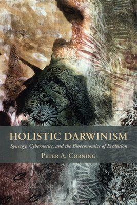Holistic Darwinism: Synergy, Cybernetics, and the Bioeconomics of Evolution by Corning, Peter