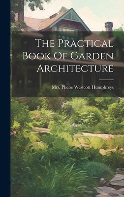 The Practical Book Of Garden Architecture by Mrs Phebe Westcott Humphreys