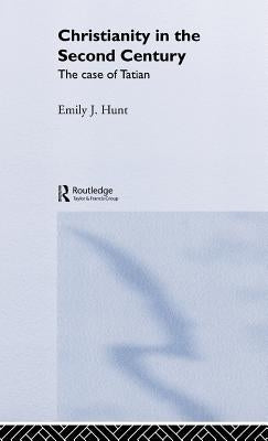 Christianity in the Second Century: The Case of Tatian by Hunt, Emily J.