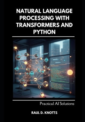 Natural Language Processing with Transformers and Python: Practical AI Solutions by Knotts, Raul