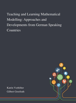 Teaching and Learning Mathematical Modelling: Approaches and Developments From German Speaking Countries by Katrin Vorhölter