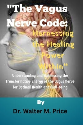 "The Vagus Nerve Code: Harnessing the Healing Power Within" Understanding and Harnessing the Transformative Energy of the Vagus Nerve for Opt by Price, Walter M.