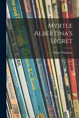 Myrtle Albertina's Secret by Pohlmann, Lillian