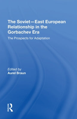 The Sovieteast European Relationship In The Gorbachev Era: The Prospects For Adaptation by Braun, Aurel