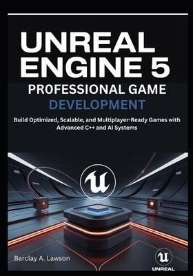 Unreal Engine 5 Professional Game Development: Build Optimized, Scalable, and Multiplayer-Ready Games with Advanced C++ and AI Systems by A. Lawson, Barclay