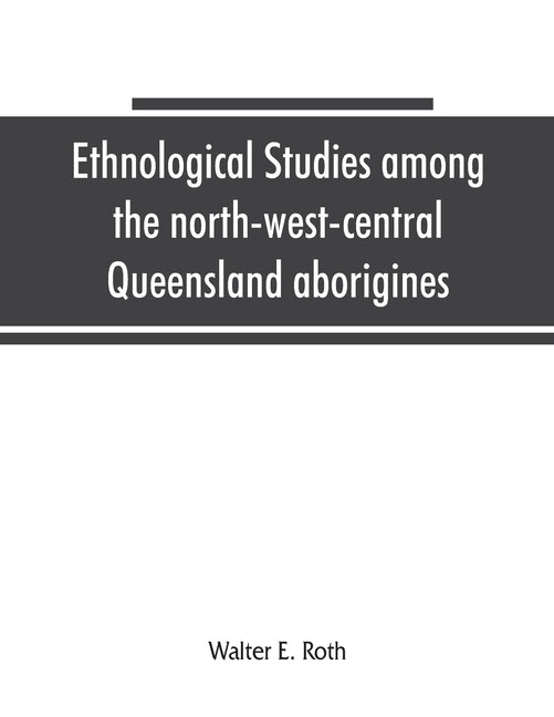 Ethnological studies among the north-west-central Queensland aborigines by E. Roth, Walter