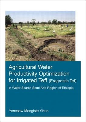 Agricultural Water Productivity Optimization for Irrigated Teff (Eragrostic Tef) in a Water Scarce Semi-Arid Region of Ethiopia by Yihun, Yenesew Mengiste