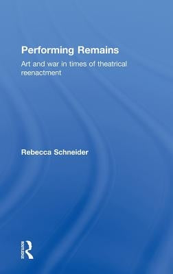 Performing Remains: Art and War in Times of Theatrical Reenactment by Schneider, Rebecca