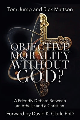 Objective Morality Without God? A Friendly Debate between an Atheist and a Christian by Jump, Tom