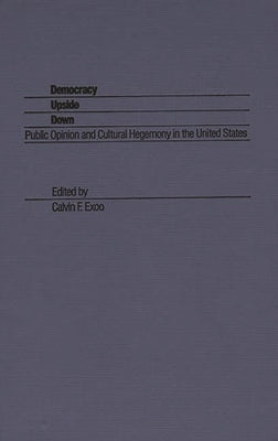 Democracy Upside Down: Public Opinion and Cultural Hegemony in the United States by Exoo, Calvin