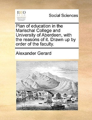 Plan of Education in the Marischal College and University of Aberdeen, with the Reasons of It. Drawn Up by Order of the Faculty. by Gerard, Alexander