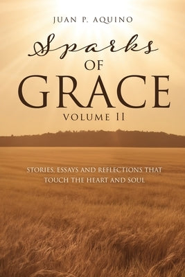 sparks of GRACE Volume II: Stories, Essays and Reflections That Touch the Heart and Soul by Aquino, Juan P.