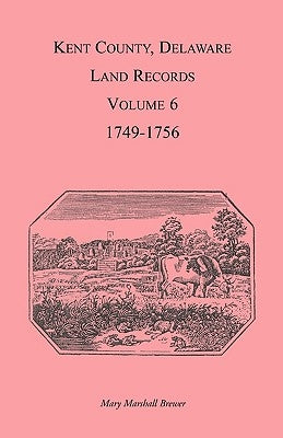 Kent County, Delaware Land Records, Volume 6: 1749-1756 by Brewer, Mary Marshal