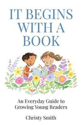 It Begins with a Book: An Everyday Guide to Growing Young Readers by Smith, Christy