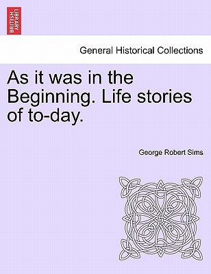 As It Was in the Beginning. Life Stories of To-Day. by Sims, George Robert