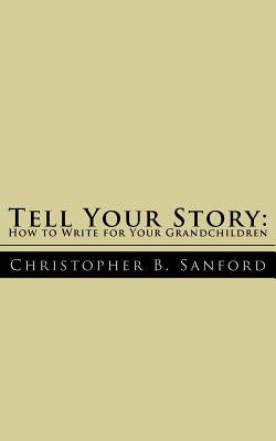 Tell Your Story: How to Write for Your Grandchildren by Sanford, Christopher B.