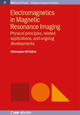 Electromagnetics in Magnetic Resonance Imaging: Physical Principles, Related Applications, and Ongoing Developments by Collins, Christopher M.