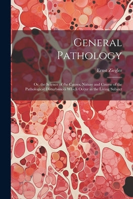 General Pathology: Or, the Science of the Causes, Nature and Course of the Pathological Disturbances Which Occur in the Living Subject by Ziegler, Ernst