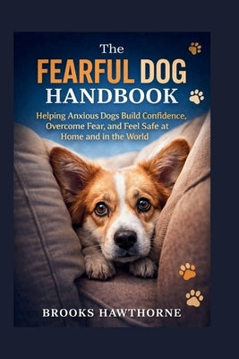 The FEARFUL DOG HANDBOOK: Helping Anxious Dogs Build Confidence, Overcome Fear, and Feel Safe at Home and in the World by Hawthorne, Brooks